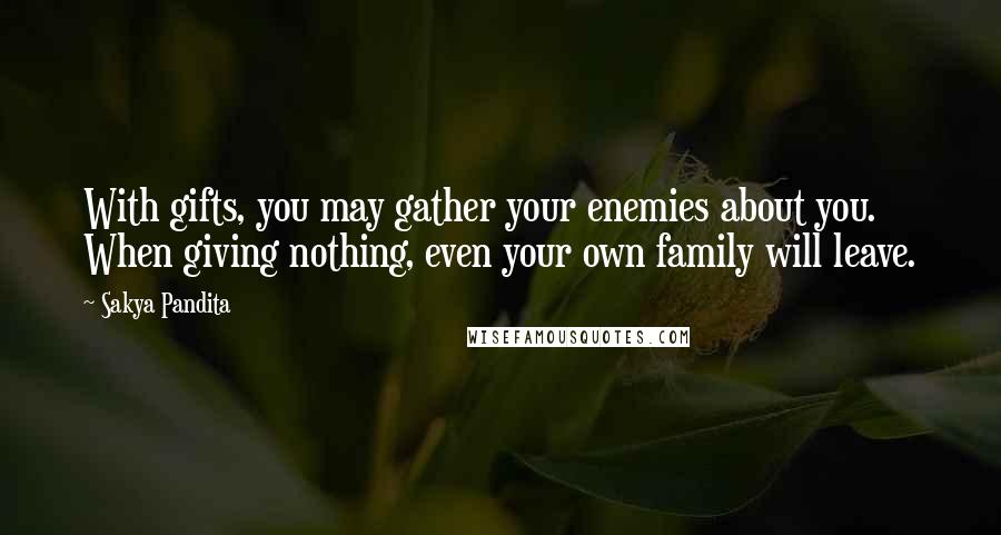 Sakya Pandita Quotes: With gifts, you may gather your enemies about you. When giving nothing, even your own family will leave.