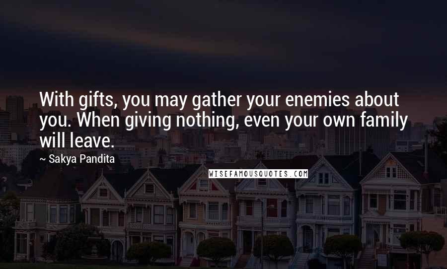 Sakya Pandita Quotes: With gifts, you may gather your enemies about you. When giving nothing, even your own family will leave.