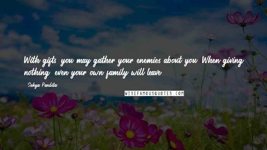 Sakya Pandita Quotes: With gifts, you may gather your enemies about you. When giving nothing, even your own family will leave.
