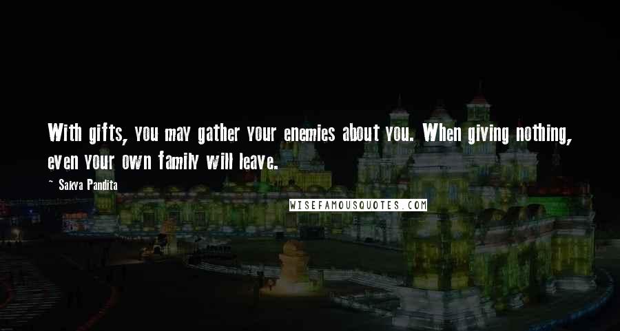 Sakya Pandita Quotes: With gifts, you may gather your enemies about you. When giving nothing, even your own family will leave.