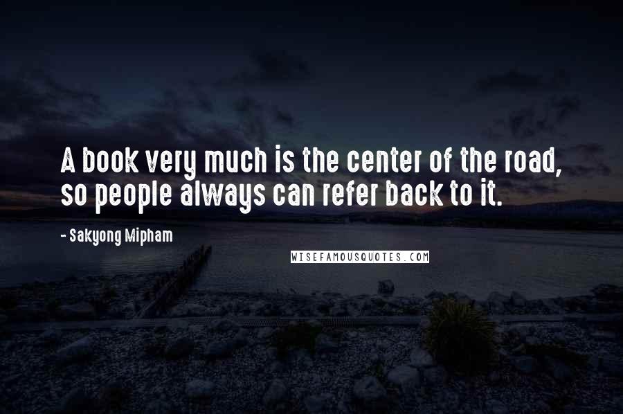 Sakyong Mipham Quotes: A book very much is the center of the road, so people always can refer back to it.