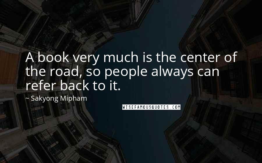 Sakyong Mipham Quotes: A book very much is the center of the road, so people always can refer back to it.