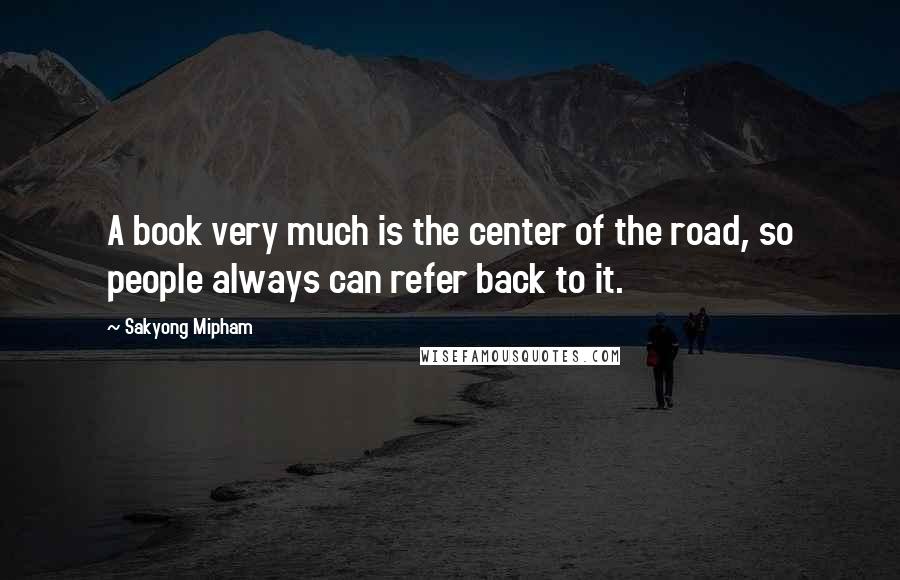 Sakyong Mipham Quotes: A book very much is the center of the road, so people always can refer back to it.