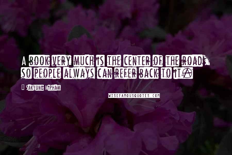 Sakyong Mipham Quotes: A book very much is the center of the road, so people always can refer back to it.