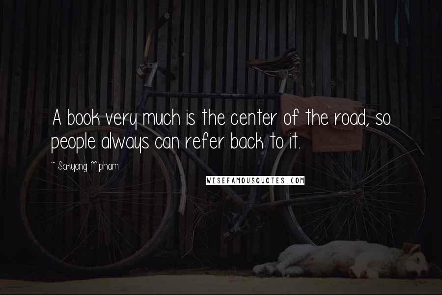 Sakyong Mipham Quotes: A book very much is the center of the road, so people always can refer back to it.