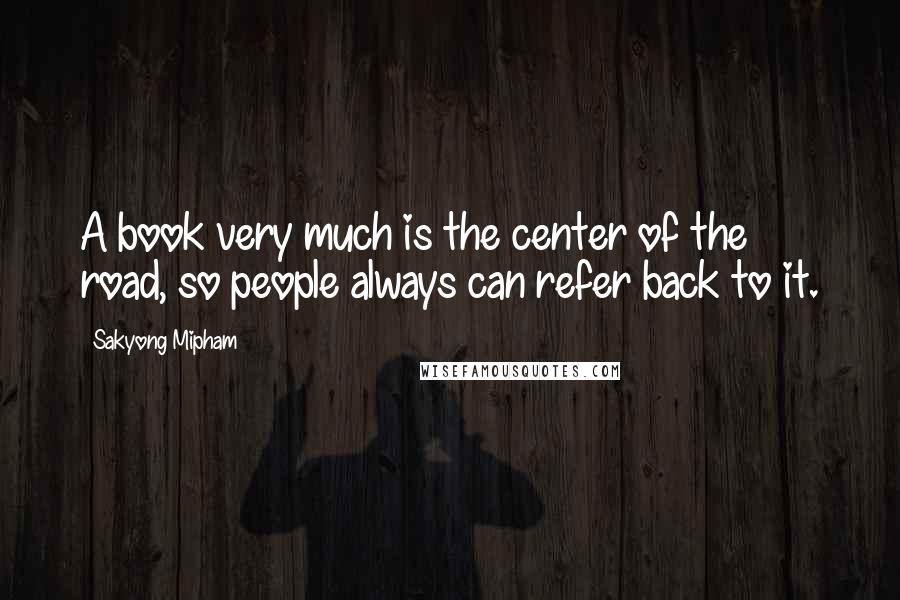 Sakyong Mipham Quotes: A book very much is the center of the road, so people always can refer back to it.