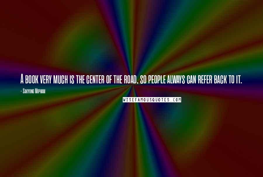 Sakyong Mipham Quotes: A book very much is the center of the road, so people always can refer back to it.