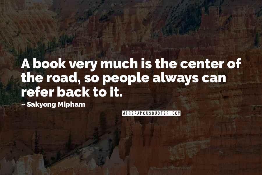 Sakyong Mipham Quotes: A book very much is the center of the road, so people always can refer back to it.