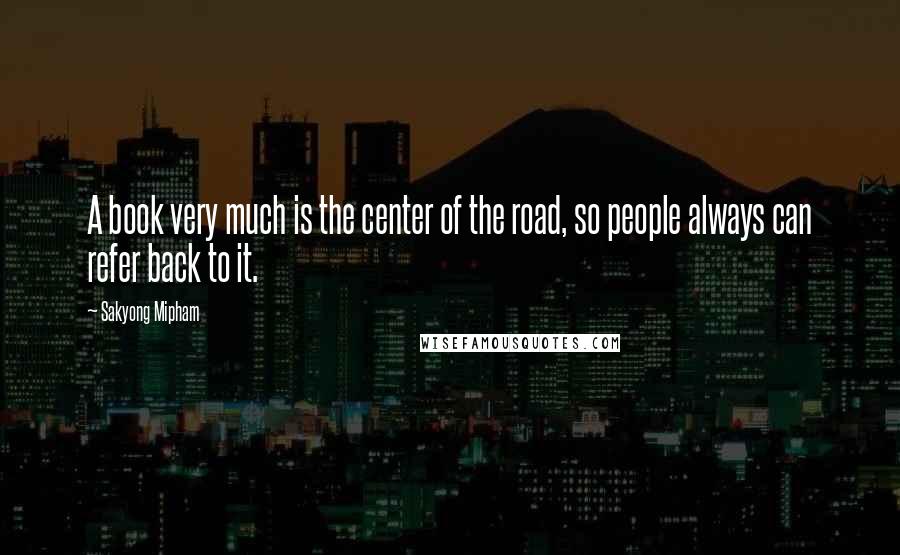 Sakyong Mipham Quotes: A book very much is the center of the road, so people always can refer back to it.
