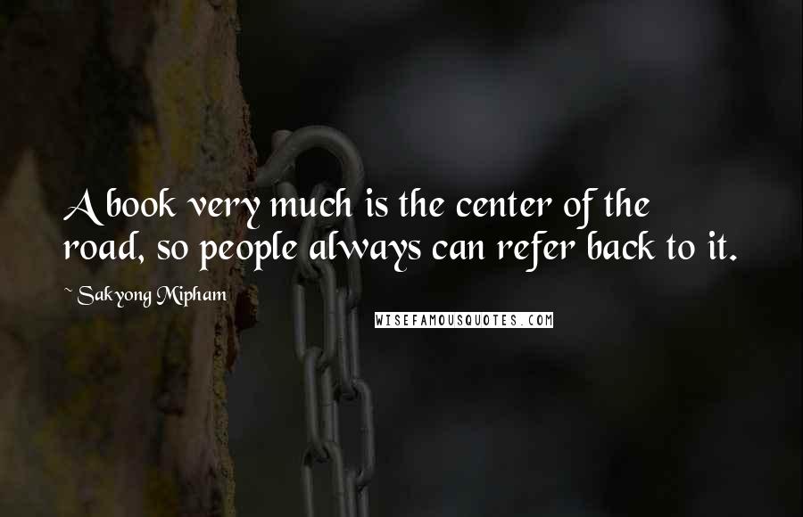 Sakyong Mipham Quotes: A book very much is the center of the road, so people always can refer back to it.