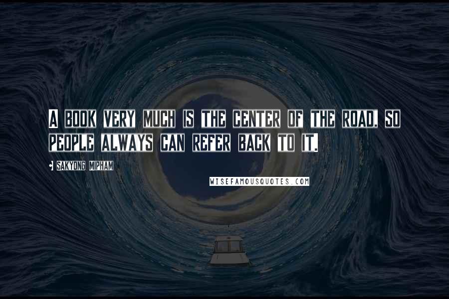 Sakyong Mipham Quotes: A book very much is the center of the road, so people always can refer back to it.