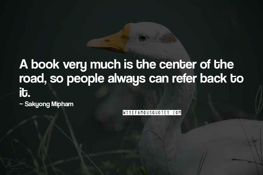 Sakyong Mipham Quotes: A book very much is the center of the road, so people always can refer back to it.