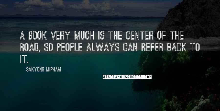 Sakyong Mipham Quotes: A book very much is the center of the road, so people always can refer back to it.