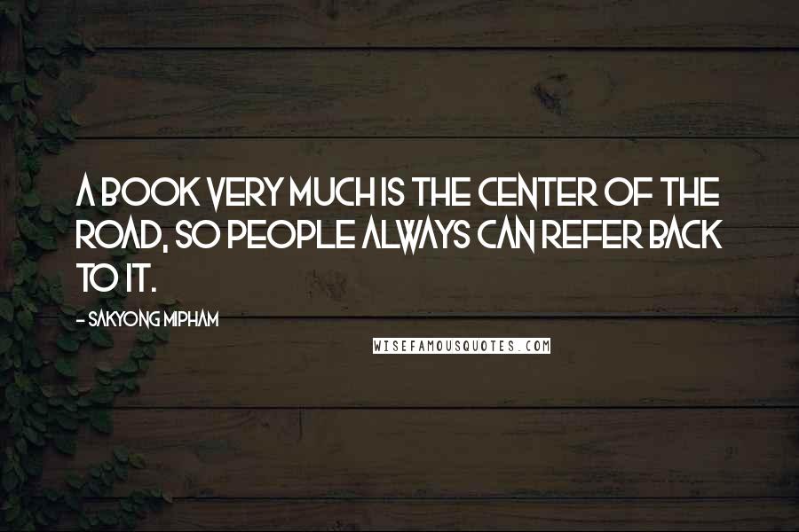 Sakyong Mipham Quotes: A book very much is the center of the road, so people always can refer back to it.