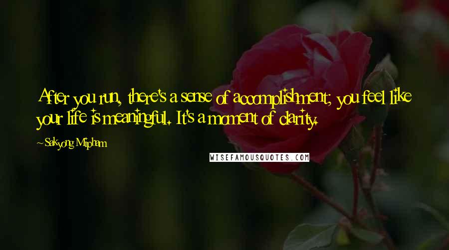 Sakyong Mipham Quotes: After you run, there's a sense of accomplishment; you feel like your life is meaningful. It's a moment of clarity.