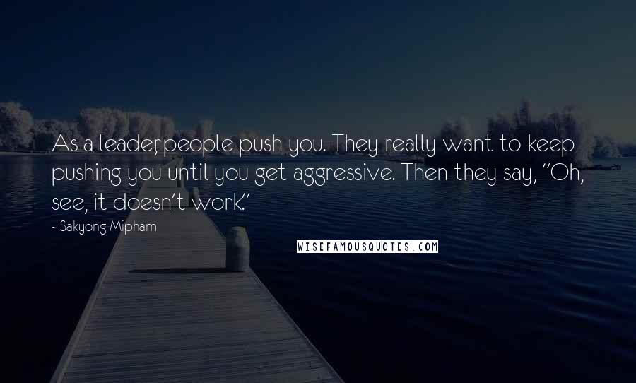 Sakyong Mipham Quotes: As a leader, people push you. They really want to keep pushing you until you get aggressive. Then they say, "Oh, see, it doesn't work."