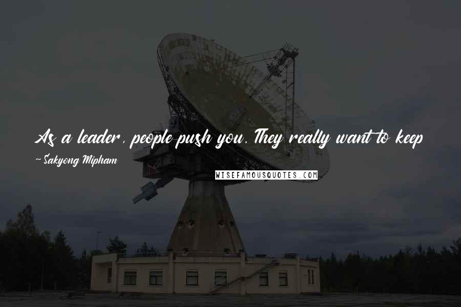 Sakyong Mipham Quotes: As a leader, people push you. They really want to keep pushing you until you get aggressive. Then they say, "Oh, see, it doesn't work."
