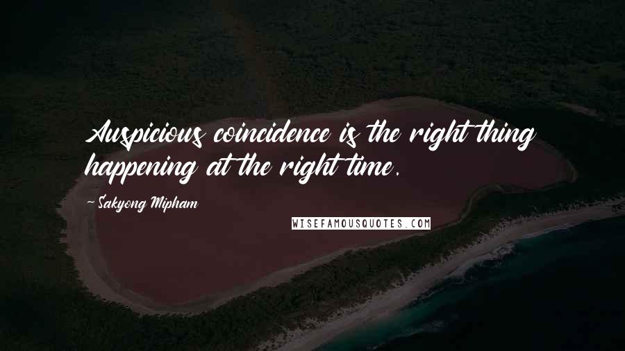 Sakyong Mipham Quotes: Auspicious coincidence is the right thing happening at the right time.