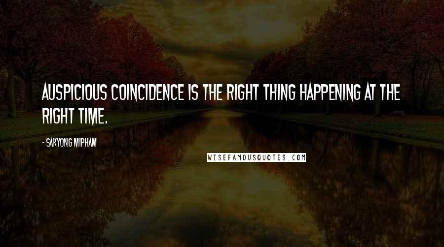 Sakyong Mipham Quotes: Auspicious coincidence is the right thing happening at the right time.