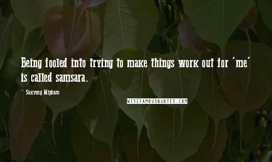 Sakyong Mipham Quotes: Being fooled into trying to make things work out for 'me' is called samsara.