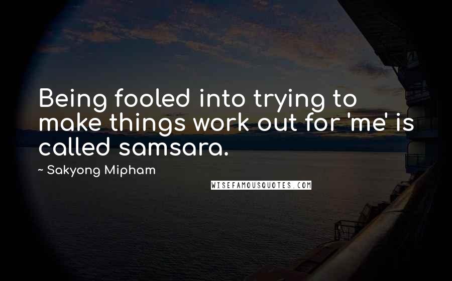 Sakyong Mipham Quotes: Being fooled into trying to make things work out for 'me' is called samsara.