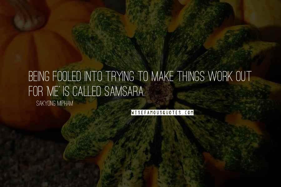 Sakyong Mipham Quotes: Being fooled into trying to make things work out for 'me' is called samsara.