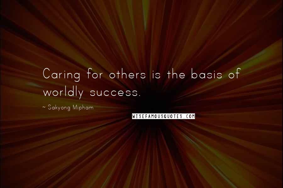 Sakyong Mipham Quotes: Caring for others is the basis of worldly success.