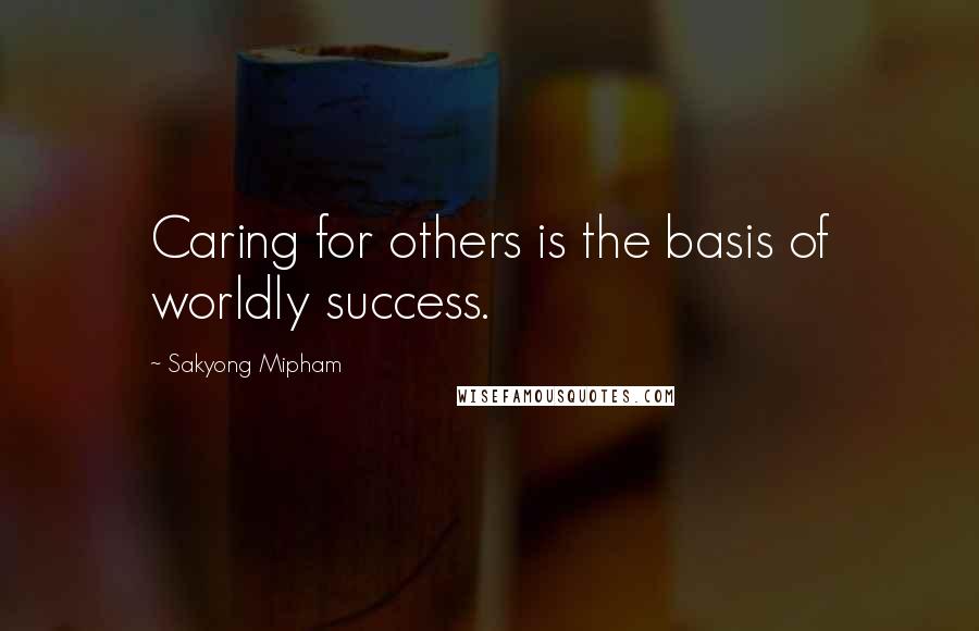 Sakyong Mipham Quotes: Caring for others is the basis of worldly success.