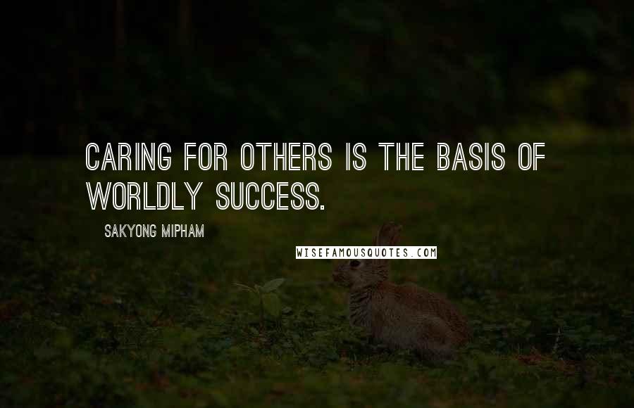 Sakyong Mipham Quotes: Caring for others is the basis of worldly success.