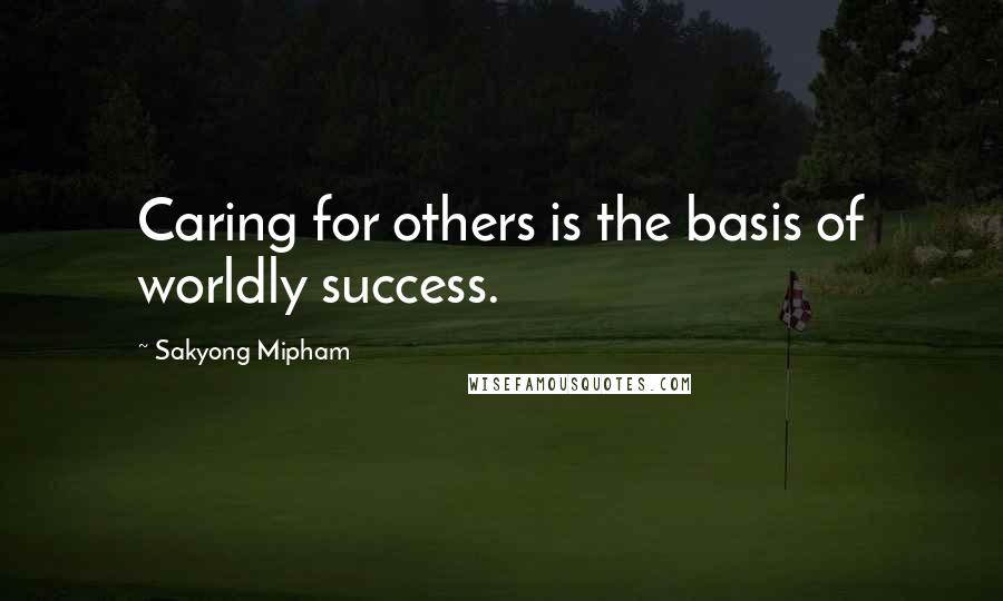 Sakyong Mipham Quotes: Caring for others is the basis of worldly success.