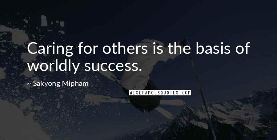 Sakyong Mipham Quotes: Caring for others is the basis of worldly success.