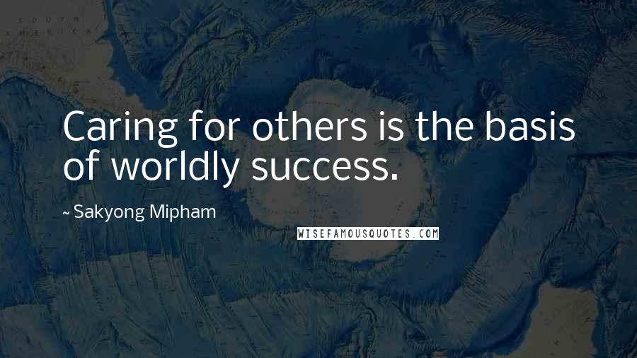 Sakyong Mipham Quotes: Caring for others is the basis of worldly success.