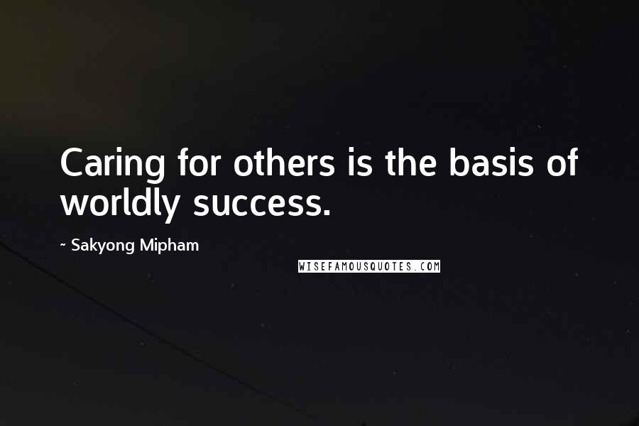 Sakyong Mipham Quotes: Caring for others is the basis of worldly success.