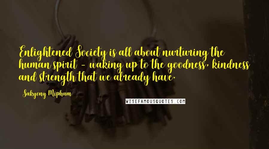 Sakyong Mipham Quotes: Enlightened Society is all about nurturing the human spirit - waking up to the goodness, kindness and strength that we already have.