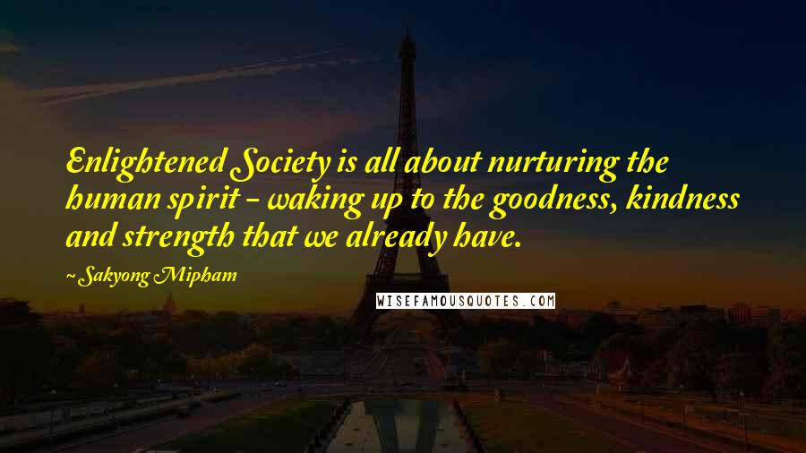 Sakyong Mipham Quotes: Enlightened Society is all about nurturing the human spirit - waking up to the goodness, kindness and strength that we already have.