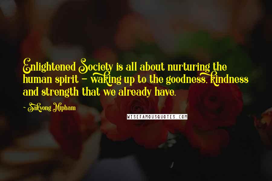 Sakyong Mipham Quotes: Enlightened Society is all about nurturing the human spirit - waking up to the goodness, kindness and strength that we already have.