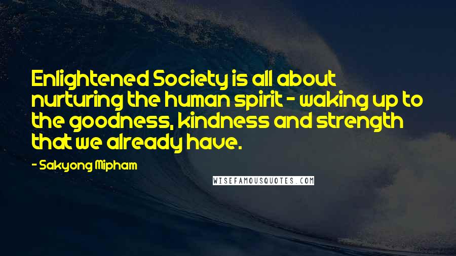 Sakyong Mipham Quotes: Enlightened Society is all about nurturing the human spirit - waking up to the goodness, kindness and strength that we already have.
