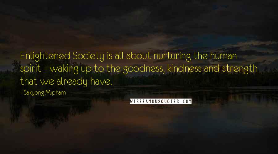 Sakyong Mipham Quotes: Enlightened Society is all about nurturing the human spirit - waking up to the goodness, kindness and strength that we already have.