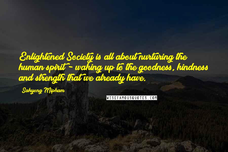 Sakyong Mipham Quotes: Enlightened Society is all about nurturing the human spirit - waking up to the goodness, kindness and strength that we already have.
