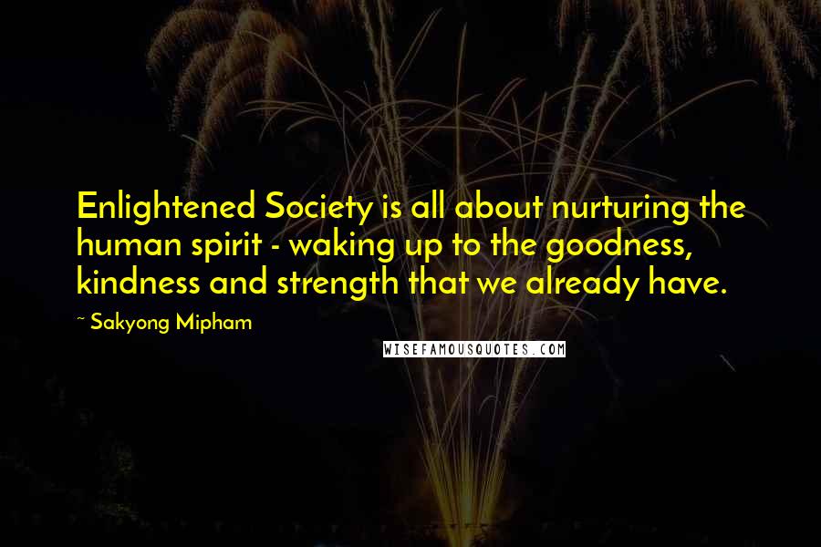 Sakyong Mipham Quotes: Enlightened Society is all about nurturing the human spirit - waking up to the goodness, kindness and strength that we already have.