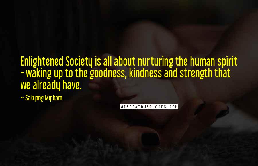 Sakyong Mipham Quotes: Enlightened Society is all about nurturing the human spirit - waking up to the goodness, kindness and strength that we already have.
