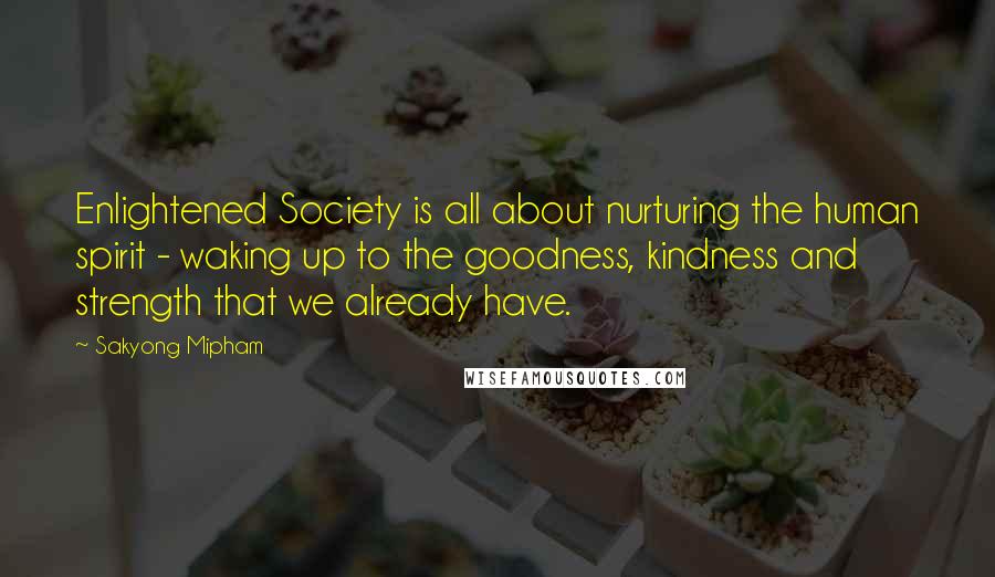 Sakyong Mipham Quotes: Enlightened Society is all about nurturing the human spirit - waking up to the goodness, kindness and strength that we already have.