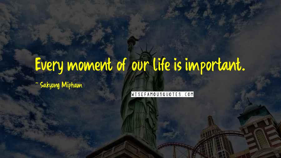 Sakyong Mipham Quotes: Every moment of our life is important.