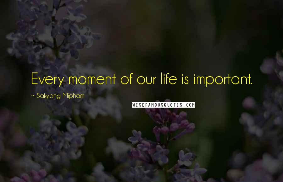 Sakyong Mipham Quotes: Every moment of our life is important.