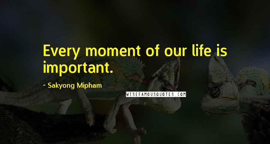 Sakyong Mipham Quotes: Every moment of our life is important.