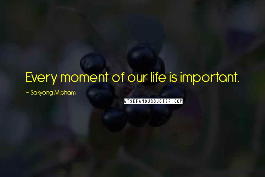 Sakyong Mipham Quotes: Every moment of our life is important.