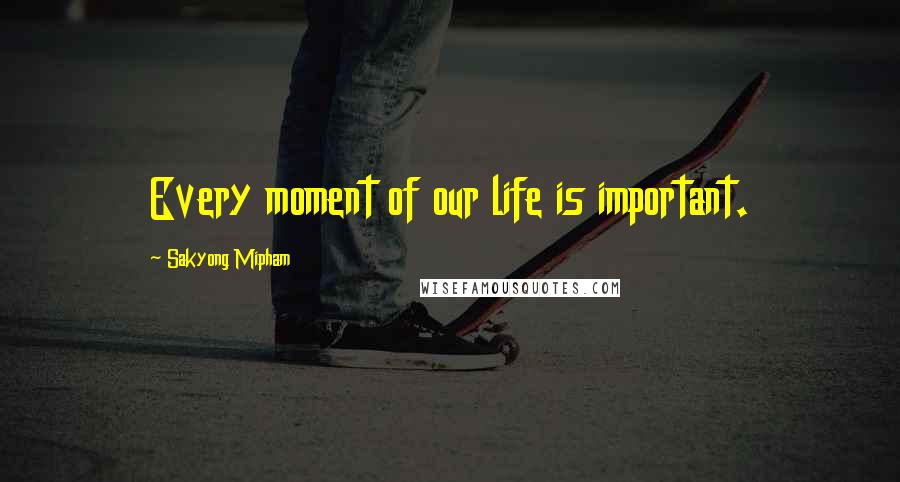 Sakyong Mipham Quotes: Every moment of our life is important.