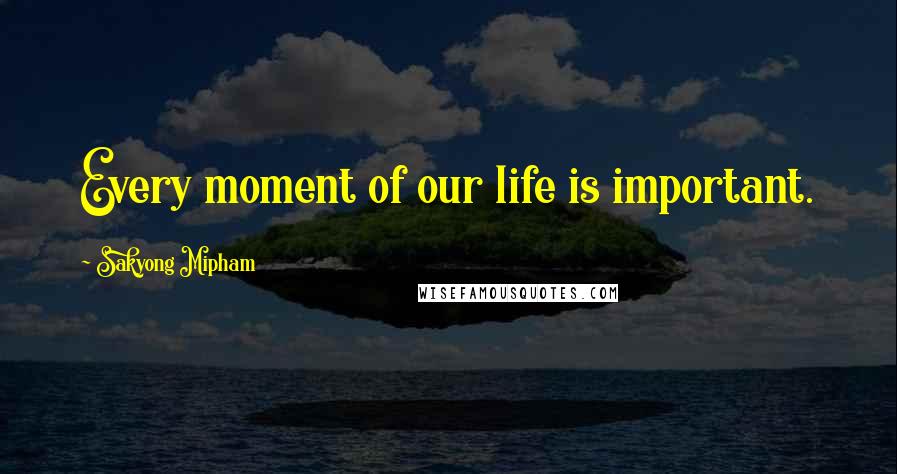 Sakyong Mipham Quotes: Every moment of our life is important.