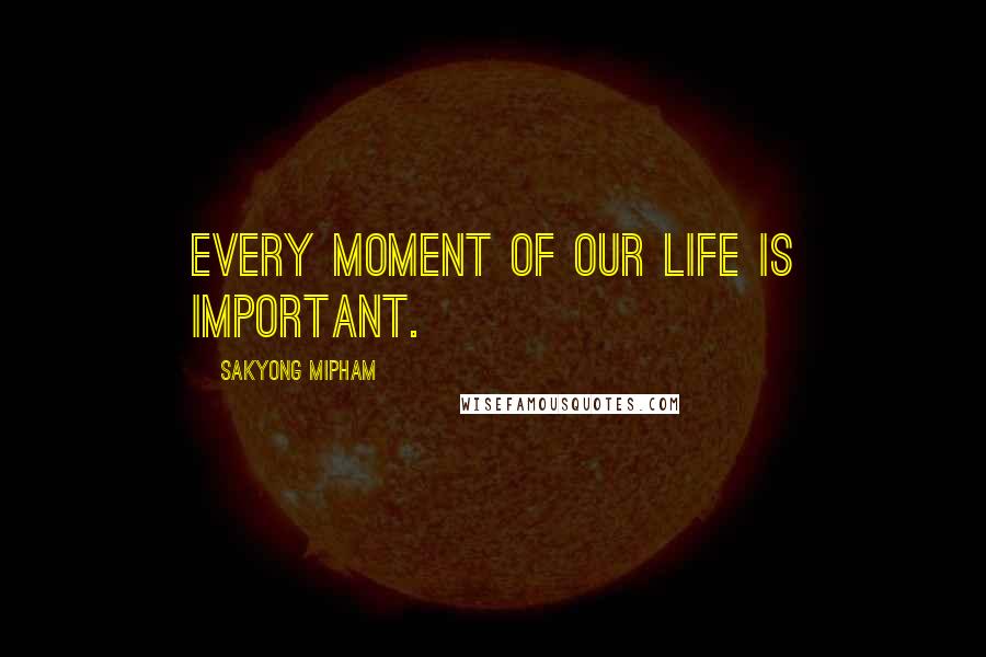 Sakyong Mipham Quotes: Every moment of our life is important.