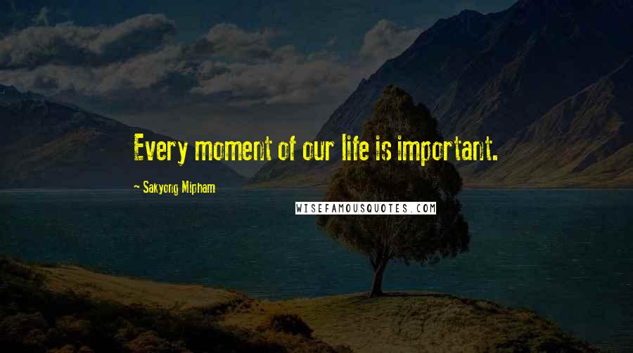 Sakyong Mipham Quotes: Every moment of our life is important.